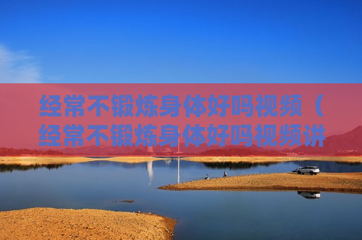经常不锻炼身体好吗视频（经常不锻炼身体好吗视频讲解）