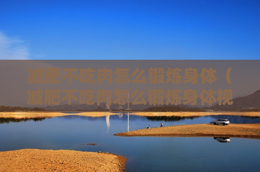 减肥不吃肉怎么锻炼身体（减肥不吃肉怎么锻炼身体视频）