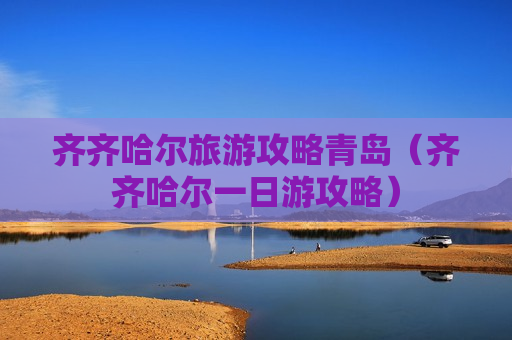 齐齐哈尔旅游攻略青岛（齐齐哈尔一日游攻略）