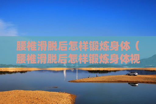 腰椎滑脱后怎样锻炼身体（腰椎滑脱后怎样锻炼身体视频）