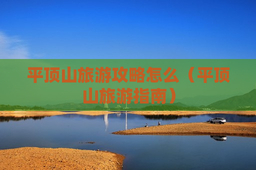 平顶山旅游攻略怎么（平顶山旅游指南）