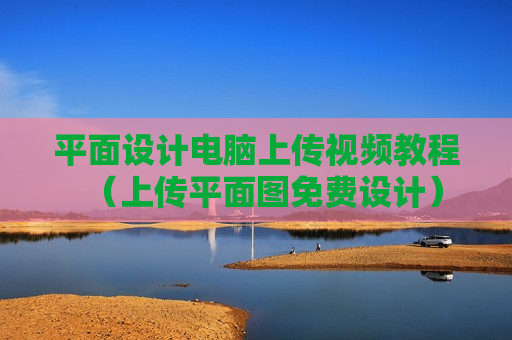 平面设计电脑上传视频教程（上传平面图免费设计）
