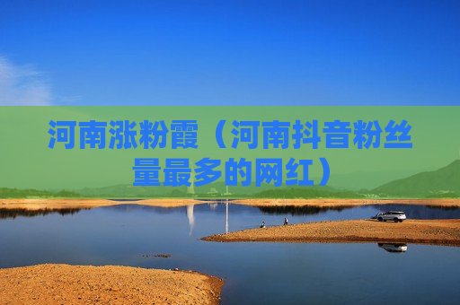 河南涨粉霞（河南抖音粉丝量最多的网红）