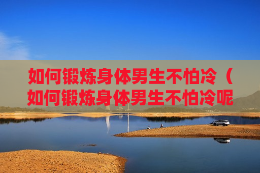 如何锻炼身体男生不怕冷（如何锻炼身体男生不怕冷呢）