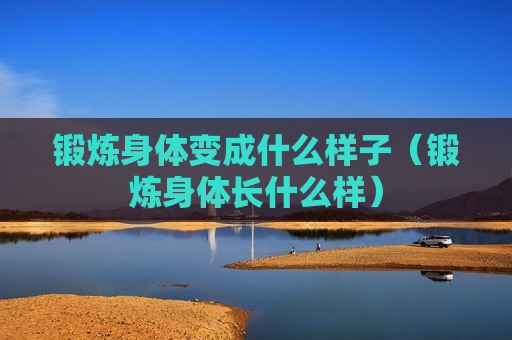 锻炼身体变成什么样子（锻炼身体长什么样）