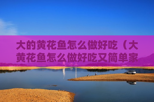 大的黄花鱼怎么做好吃（大黄花鱼怎么做好吃又简单家常的）