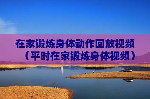 在家锻炼身体动作回放视频（平时在家锻炼身体视频）