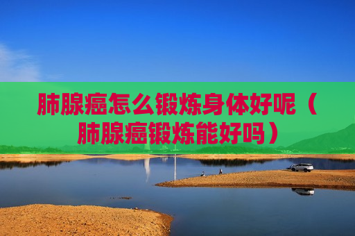 肺腺癌怎么锻炼身体好呢（肺腺癌锻炼能好吗）