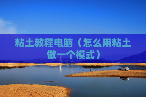 粘土教程电脑（怎么用粘土做一个模式）