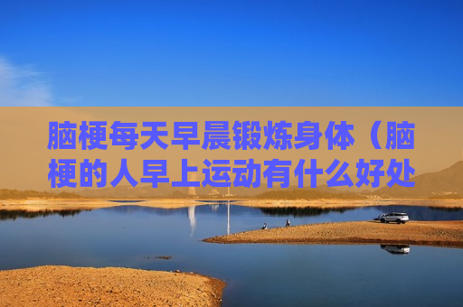 脑梗每天早晨锻炼身体（脑梗的人早上运动有什么好处）