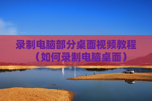 录制电脑部分桌面视频教程（如何录制电脑桌面）