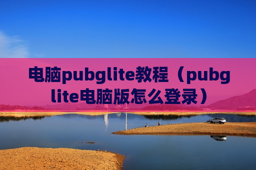 电脑pubglite教程（pubglite电脑版怎么登录）