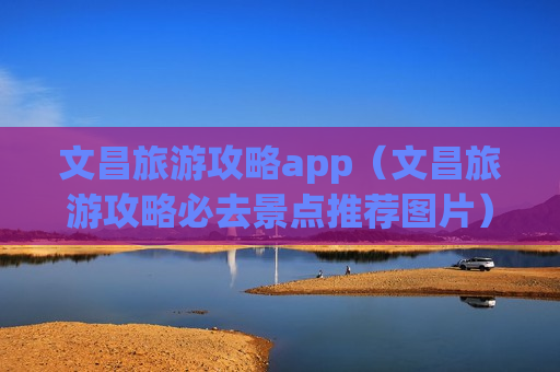 文昌旅游攻略app（文昌旅游攻略必去景点推荐图片）