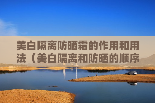 美白隔离防晒霜的作用和用法（美白隔离和防晒的顺序）