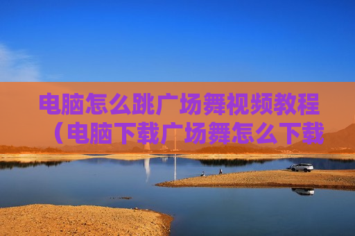 电脑怎么跳广场舞视频教程（电脑下载广场舞怎么下载）