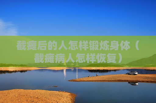 截瘫后的人怎样锻炼身体（截瘫病人怎样恢复）