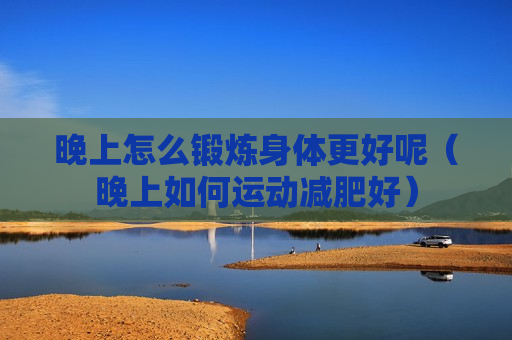 晚上怎么锻炼身体更好呢（晚上如何运动减肥好）