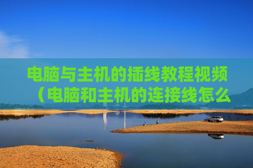 电脑与主机的插线教程视频（电脑和主机的连接线怎么插）