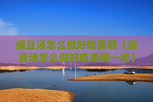 绿豆汤怎么做好吃更稠（绿豆汤怎么做好吃更稠一些）