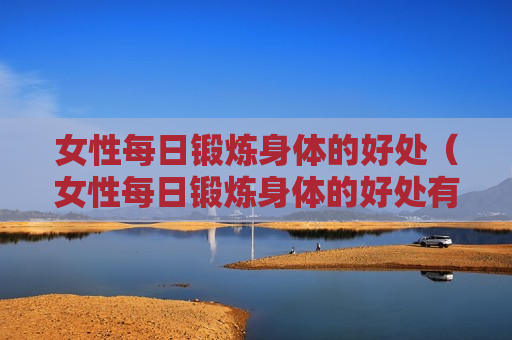 女性每日锻炼身体的好处（女性每日锻炼身体的好处有哪些）