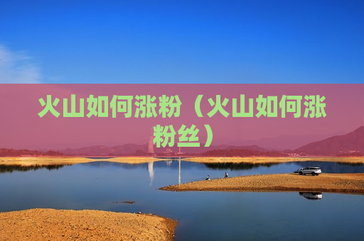 火山如何涨粉（火山如何涨粉丝）