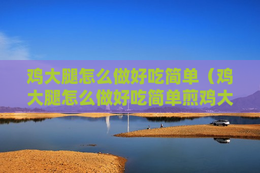鸡大腿怎么做好吃简单（鸡大腿怎么做好吃简单煎鸡大腿）
