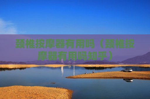 颈椎按摩器有用吗（颈椎按摩器有用吗知乎）