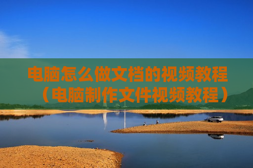 电脑怎么做文档的视频教程（电脑制作文件视频教程）