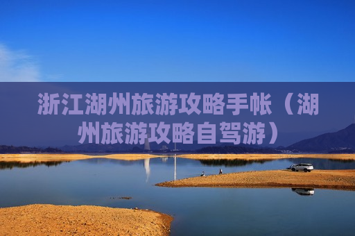 浙江湖州旅游攻略手帐（湖州旅游攻略自驾游）