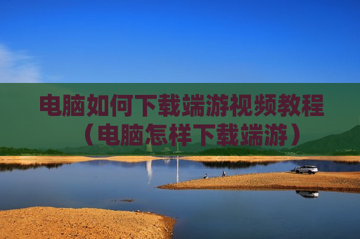 电脑如何下载端游视频教程（电脑怎样下载端游）