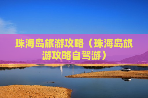珠海岛旅游攻略（珠海岛旅游攻略自驾游）