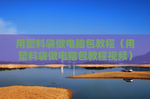 用塑料袋做电脑包教程（用塑料袋做电脑包教程视频）