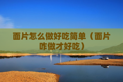 面片怎么做好吃简单（面片咋做才好吃）