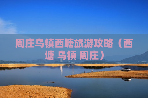 周庄乌镇西塘旅游攻略（西塘 乌镇 周庄）