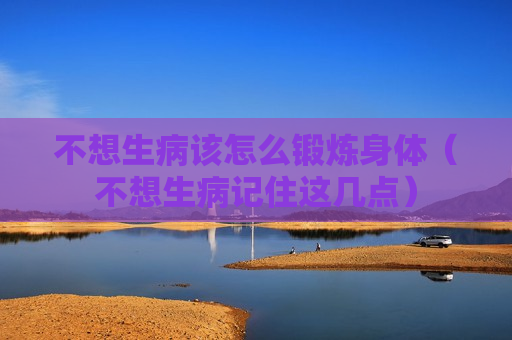 不想生病该怎么锻炼身体（不想生病记住这几点）