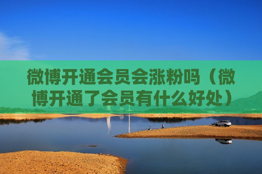 微博开通会员会涨粉吗（微博开通了会员有什么好处）