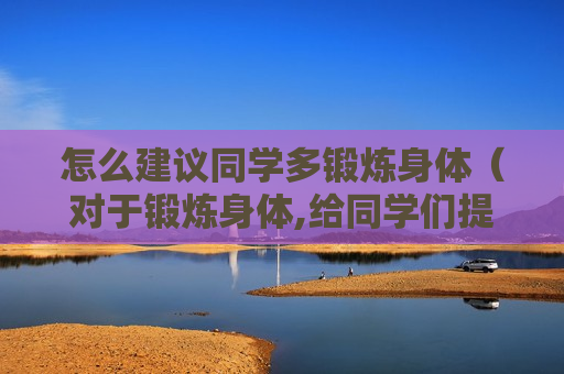 怎么建议同学多锻炼身体（对于锻炼身体,给同学们提什么建议呢）