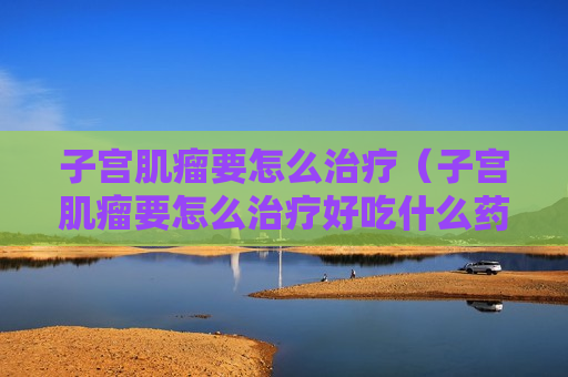 子宫肌瘤要怎么治疗（子宫肌瘤要怎么治疗好吃什么药）
