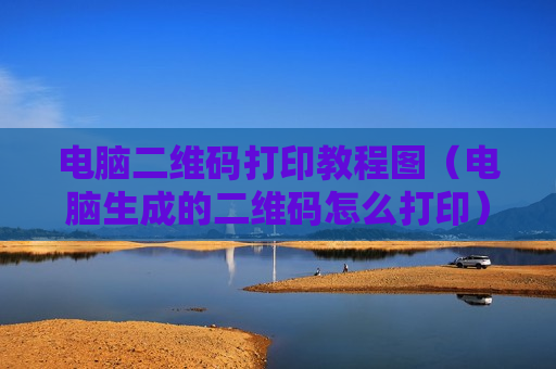 电脑二维码打印教程图（电脑生成的二维码怎么打印）