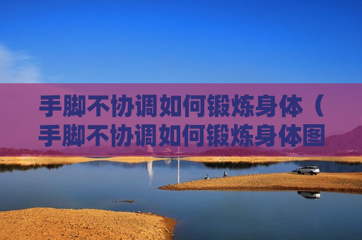 手脚不协调如何锻炼身体（手脚不协调如何锻炼身体图片）