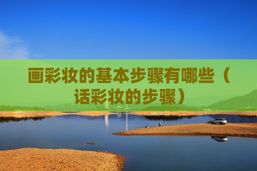 画彩妆的基本步骤有哪些（话彩妆的步骤）