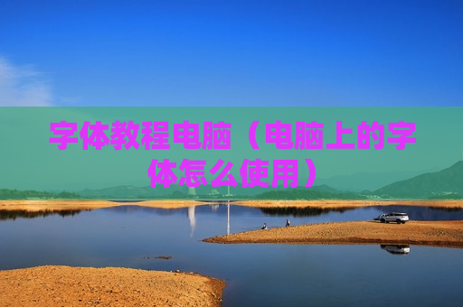 字体教程电脑（电脑上的字体怎么使用）