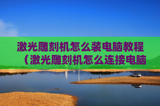激光雕刻机怎么装电脑教程（激光雕刻机怎么连接电脑）