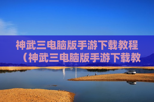神武三电脑版手游下载教程（神武三电脑版手游下载教程视频）