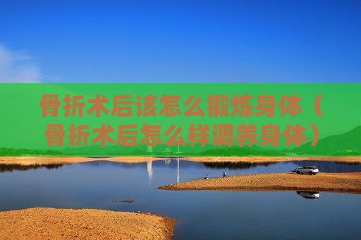 骨折术后该怎么锻炼身体（骨折术后怎么样调养身体）