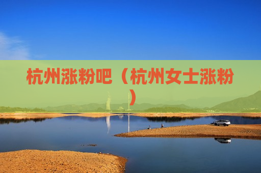 杭州涨粉吧（杭州女士涨粉）
