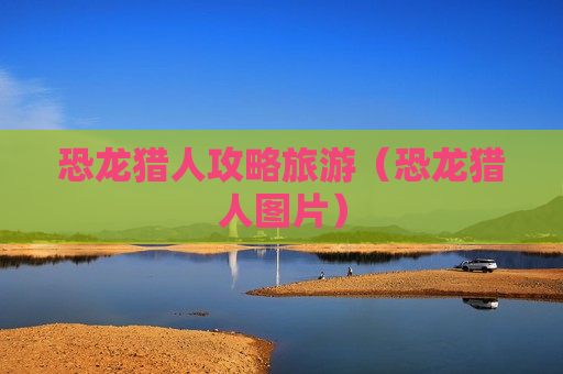 恐龙猎人攻略旅游（恐龙猎人图片）