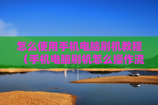 怎么使用手机电脑刷机教程（手机电脑刷机怎么操作流程）