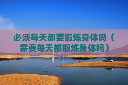 必须每天都要锻炼身体吗（需要每天都锻炼身体吗）