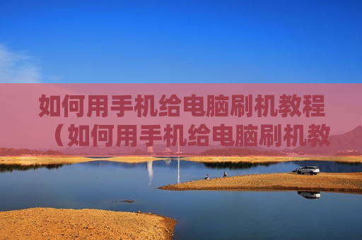 如何用手机给电脑刷机教程（如何用手机给电脑刷机教程）